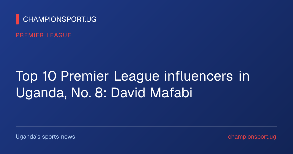 Top 10 Premier League influencers in Uganda, No. 8: David Mafabi