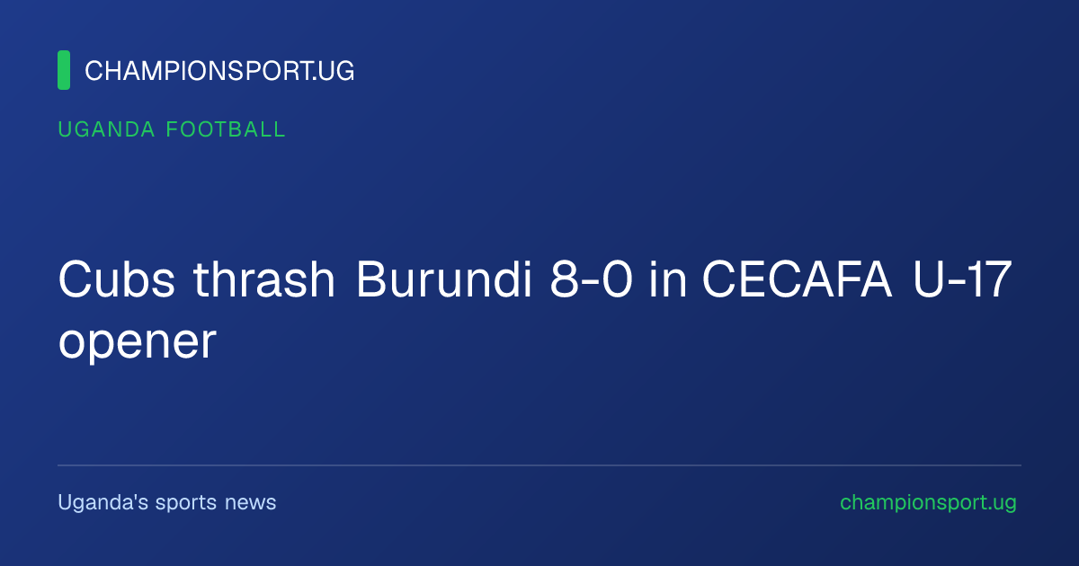 Cubs thrash Burundi 8-0 in CECAFA U-17 opener