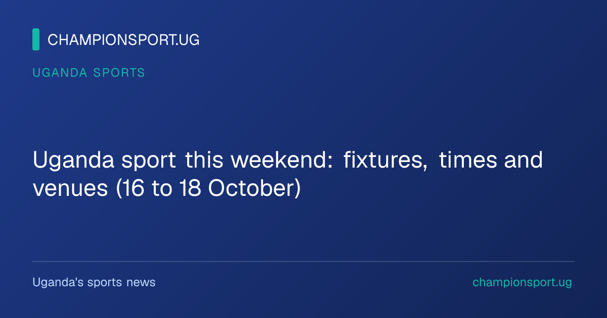 Uganda sport this weekend: fixtures, times and venues (16 to 18 October)