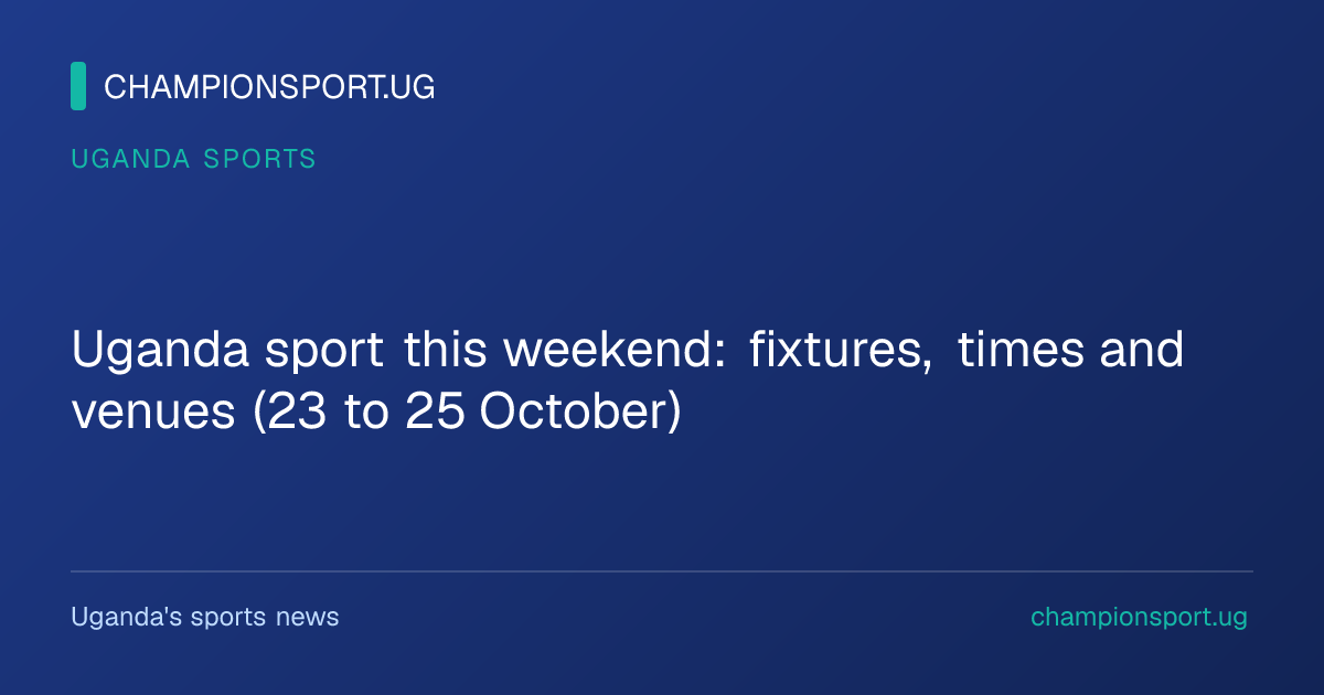 Uganda sport this weekend: fixtures, times and venues (23 to 25 October)