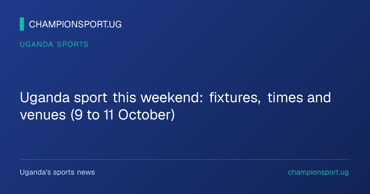 Uganda sport this weekend: fixtures, times and venues (9 to 11 October)